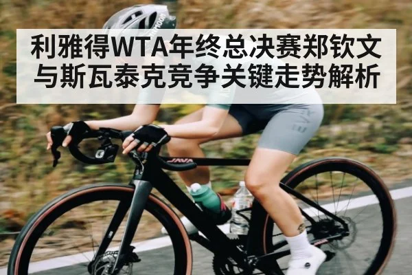 利雅得WTA年终总决赛郑钦文与斯瓦泰克竞争关键走势解析 - Kaiyun Sports